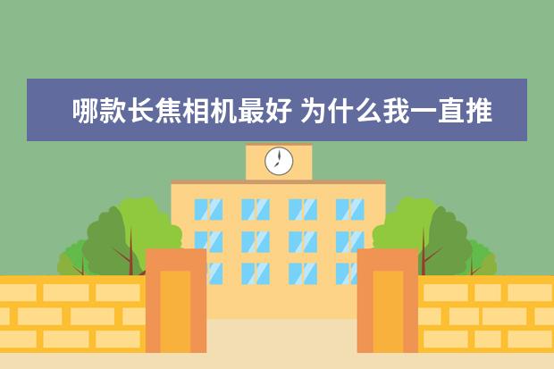 哪款长焦相机最好 为什么我一直推荐全画幅单反相机
