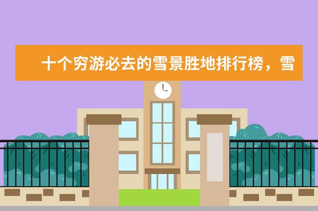 十个穷游必去的雪景胜地排行榜，雪景胜地哪个好 保定好玩的地方排行榜