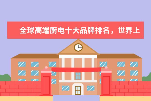 全球高端厨电十大品牌排名，世界上最顶级的厨电品牌(附最新排行榜前十名单) 重点互联网企业社会公益责任排名发布，伊对位列第18名(附最新排行榜前十名单)