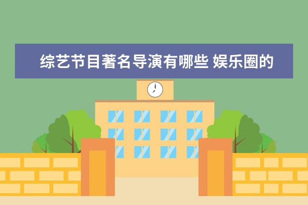 综艺节目著名导演有哪些 娱乐圈的好导演到底有哪些?