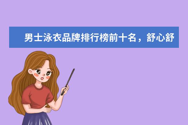 男士泳衣品牌排行榜前十名，舒心舒适的最佳选择 泳裤十大品牌排行榜