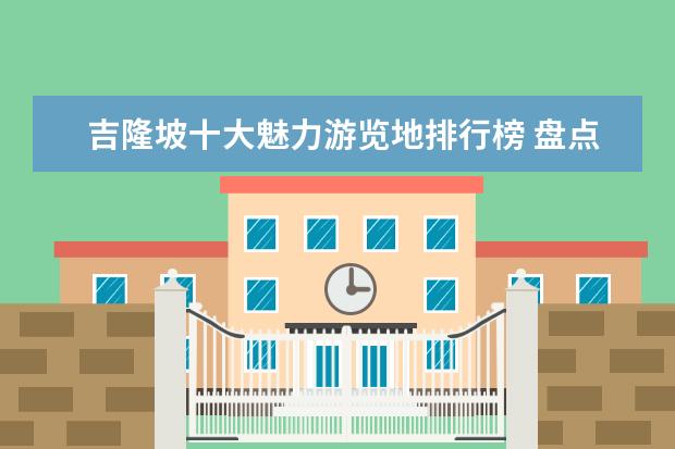 吉隆坡十大魅力游览地排行榜 盘点大庆好玩的地方排行榜