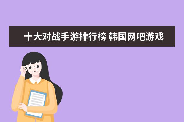十大对战手游排行榜 韩国网吧游戏排行榜（10月）