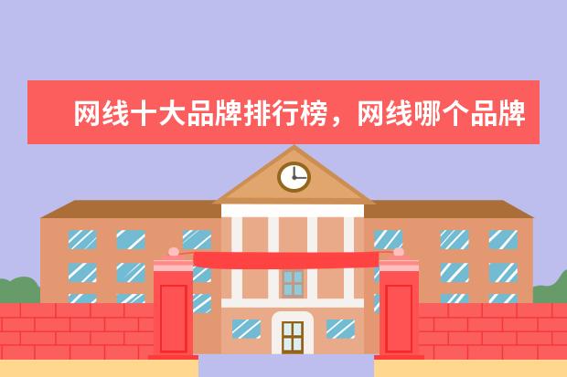 网线十大品牌排行榜，网线哪个品牌比较好 时尚又舒适，你选对了吗