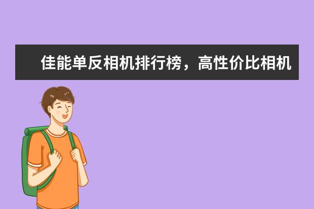 佳能单反相机排行榜，高性价比相机圆你摄影大师梦 年末不同价位段微单相机推荐