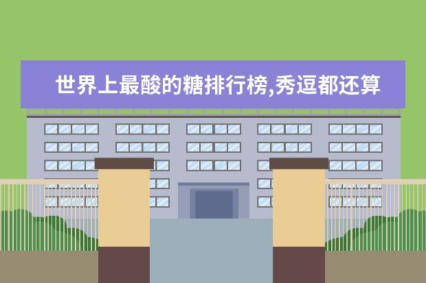 世界上最酸的糖排行榜,秀逗都还算甜的(秀逗倒数第一) 美国坚果品牌排行榜