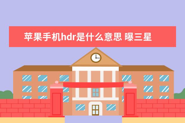 苹果手机hdr是什么意思 曝三星Z[曝三星计划缩减越南手机产量]