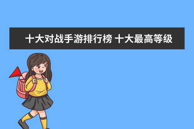 十大对战手游排行榜 十大最高等级的网络游戏排行榜