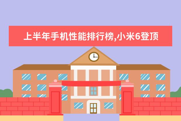 上半年手机性能排行榜,小米6登顶,荣耀V9第二 大屏智能手机哪款好