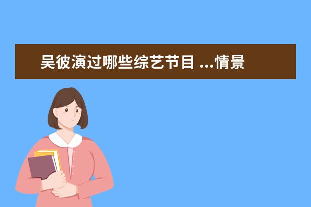 吴彼演过哪些综艺节目 ...情景喜剧》官宣阵容,这次的嘉宾有哪些实力派? - ...