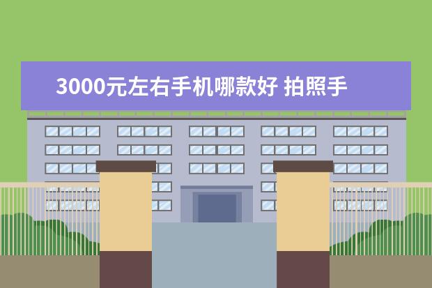 3000元左右手机哪款好 拍照手机怎么选