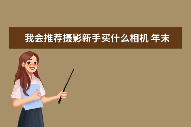 我会推荐摄影新手买什么相机 年末不同价位段微单相机推荐
