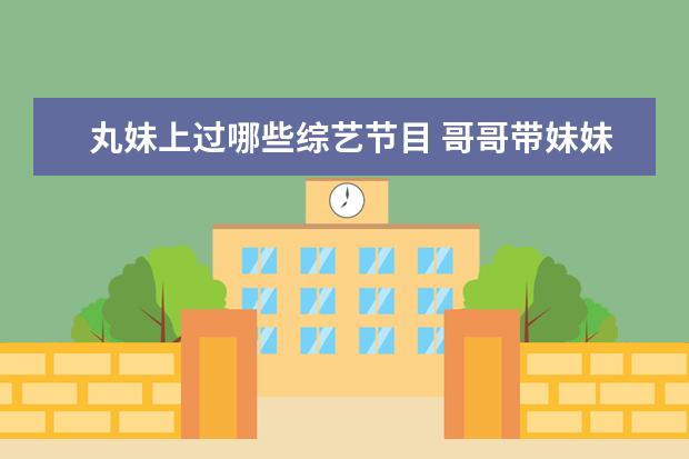 丸妹上过哪些综艺节目 哥哥带妹妹的综艺叫什么名字