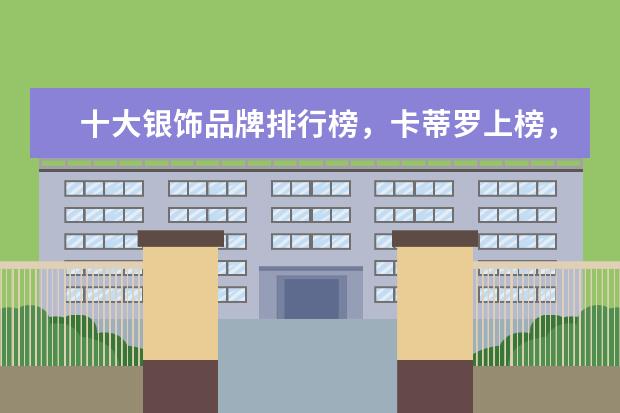 十大银饰品牌排行榜，卡蒂罗上榜，蒂芙尼享誉世界 羊绒大衣哪个牌子比较好