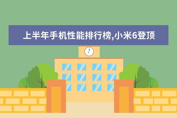 上半年手机性能排行榜,小米6登顶,荣耀V9第二 五大高颜值国产手机推荐