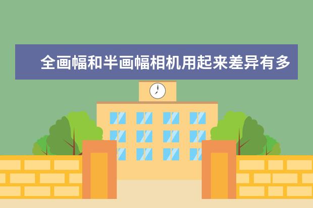 全画幅和半画幅相机用起来差异有多大 该不该升级