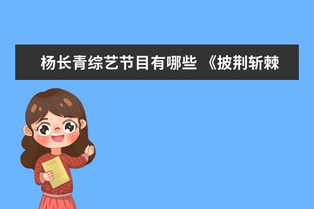 杨长青综艺节目有哪些 《披荆斩棘的哥哥2》定档8月19日,都有哪些人参加?你...