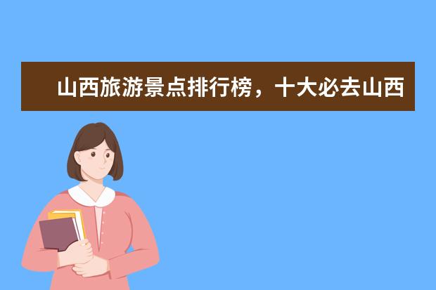 山西旅游景点排行榜，十大必去山西旅游景点 邯郸好玩的地方排行榜