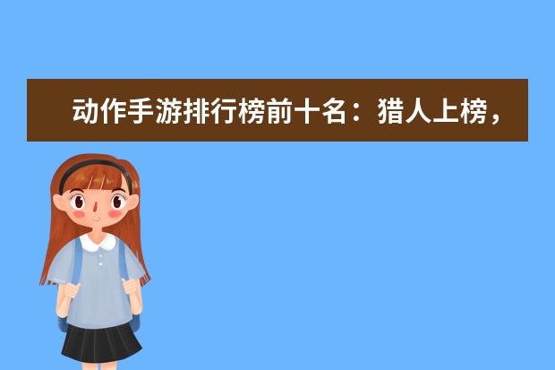 动作手游排行榜前十名：猎人上榜，第八改编自日本动漫 10个必玩的单机游戏排行榜推荐：《饥荒》上榜，第八是回忆