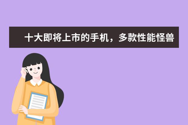 十大即将上市的手机，多款性能怪兽，折叠屏或将面世 五款超强配置手机推荐