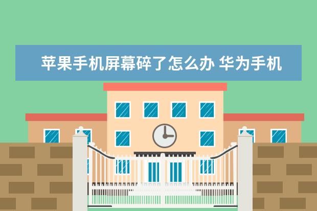 苹果手机屏幕碎了怎么办 华为手机里xrkit是什么