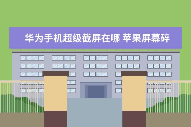 华为手机超级截屏在哪 苹果屏幕碎了怎么补救