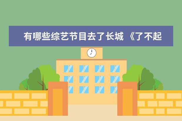 有哪些综艺节目去了长城 《了不起的长城》是综艺节目吗?