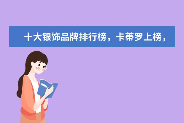 十大银饰品牌排行榜，卡蒂罗上榜，蒂芙尼享誉世界