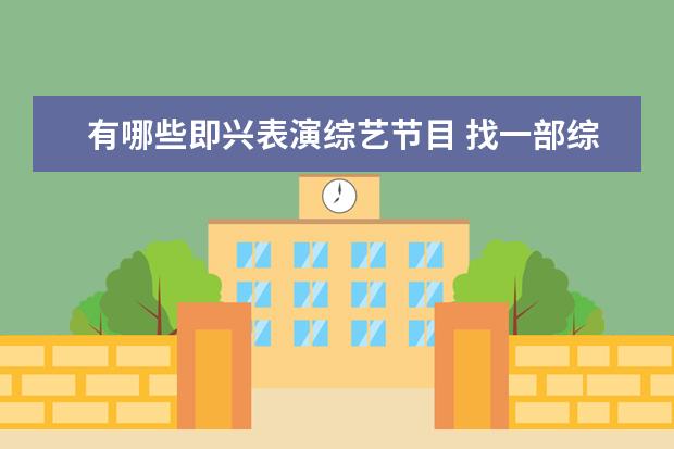 有哪些即兴表演综艺节目 找一部综艺节目,演小品,给剧本开头和结尾,让演员即...