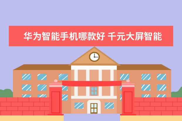 华为智能手机哪款好 千元大屏智能机推荐