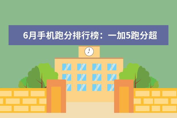 6月手机跑分排行榜：一加5跑分超18万强势登顶，小米6第5 500元智能手机哪款好