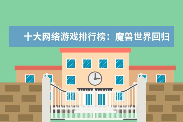十大网络游戏排行榜：魔兽世界回归榜首，LOL仅列第8 十大高人气手游推荐排行榜：第一名深受女大学生的喜爱