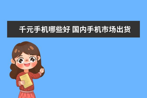 千元手机哪些好 国内手机市场出货量在去年也下降了15.6%