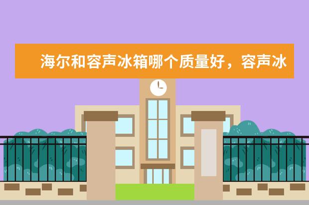 海尔和容声冰箱哪个质量好，容声冰箱和海尔哪个更耐用(附最新排行榜前十名单) 商用开水器品牌排行榜前十名，商用净水开水器哪个牌子最好(附最新排行榜前十名单)