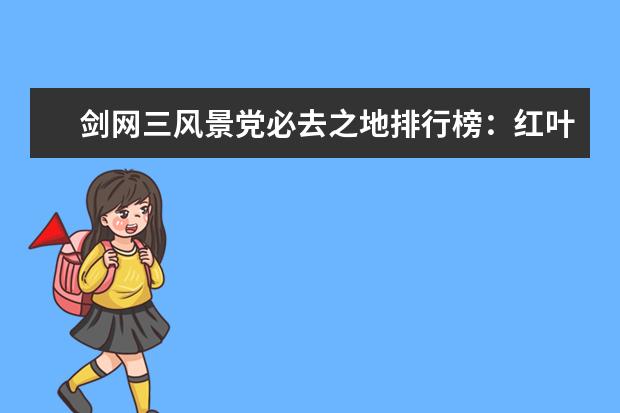 剑网三风景党必去之地排行榜：红叶湖上榜，第一情缘必去 第一英雄联盟无意外
