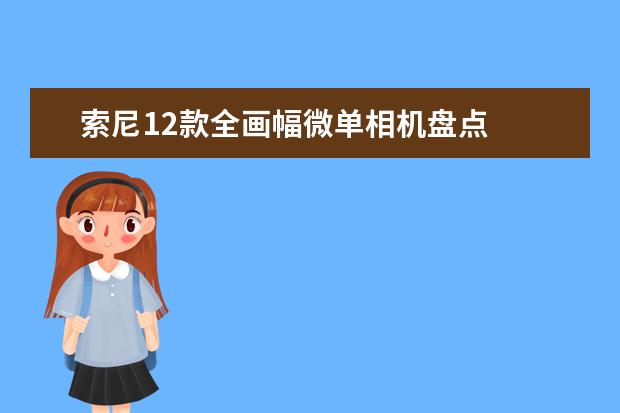 索尼12款全画幅微单相机盘点