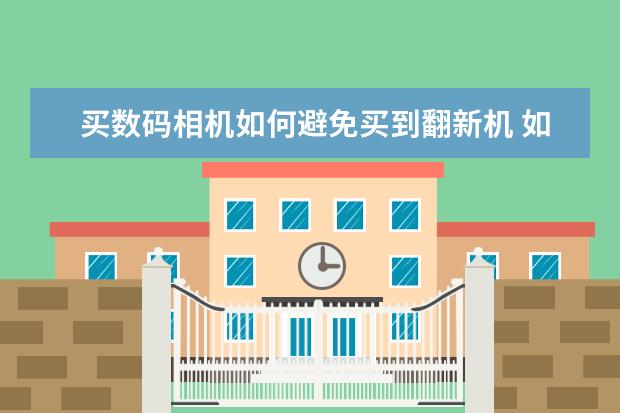 买数码相机如何避免买到翻新机 如何避免弄脏单反相机的CMOS传感器
