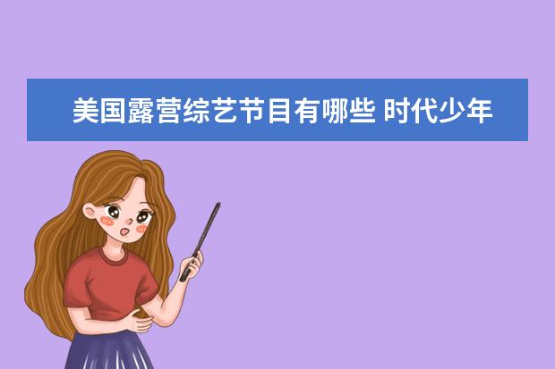 美国露营综艺节目有哪些 时代少年团丁程鑫现身长沙录制综艺《花儿与少年》露...