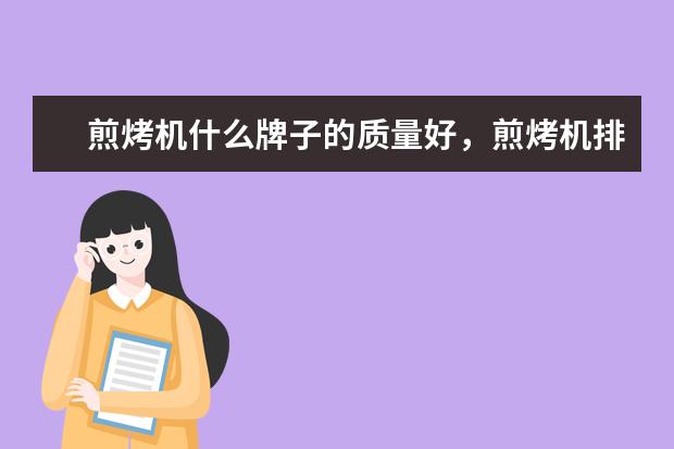 煎烤机什么牌子的质量好，煎烤机排名前十的品牌有哪些(附最新排行榜前十名单) 一体式集成灶十大品牌有哪些，集成灶全国十大品牌排行榜(附最新排行榜前十名单)