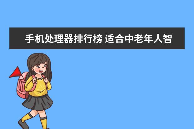 手机处理器排行榜 适合中老年人智能手机推荐:中老年智能手机排行榜10强