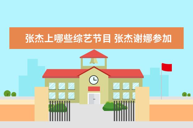 张杰上哪些综艺节目 张杰谢娜参加过的综艺节目(全部)