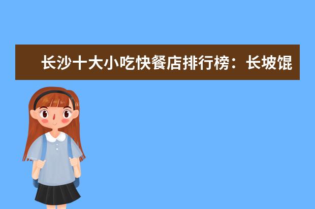 长沙十大小吃快餐店排行榜：长坡馄饨上榜，第四很经典 佛山十大湘菜馆排行榜：柴火队长上榜，第八走复古风