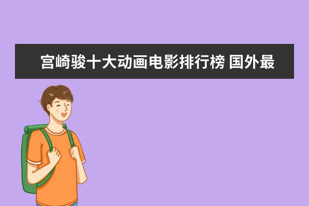 宫崎骏十大动画电影排行榜 国外最受欢迎中国电影排行榜,享誉全球的中国电影