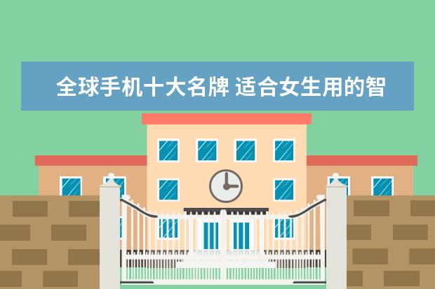 全球手机十大名牌 适合女生用的智能手机排行