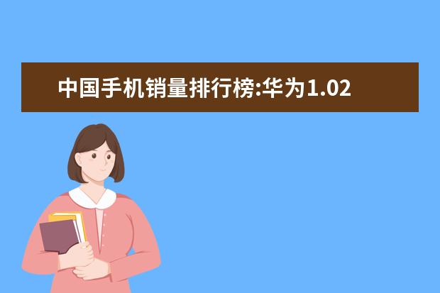 中国手机销量排行榜:华为1.02亿台夺冠,苹果险胜小米 三千元手机性价比之王