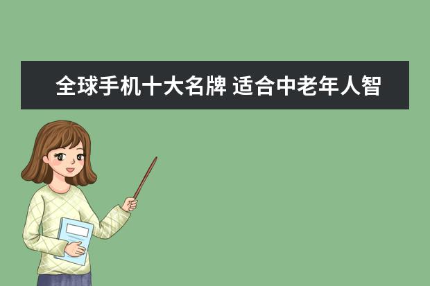 全球手机十大名牌 适合中老年人智能手机推荐:中老年智能手机排行榜10强