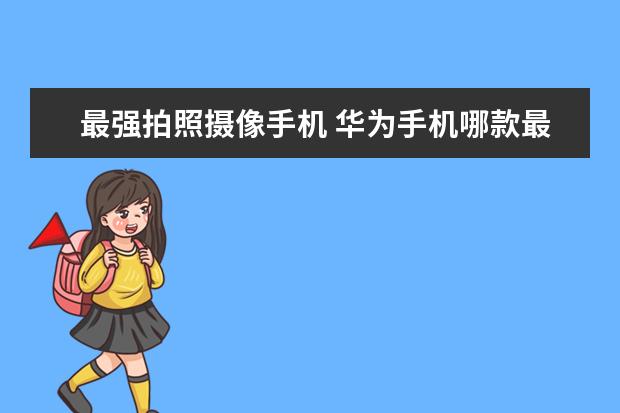 最强拍照摄像手机 华为手机哪款最好用