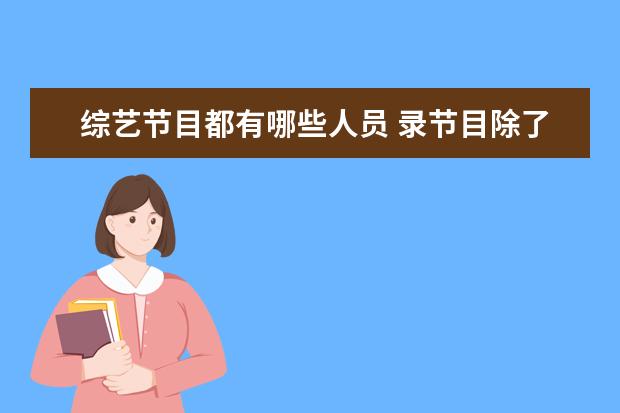 综艺节目都有哪些人员 录节目除了导演还要哪些工作人员