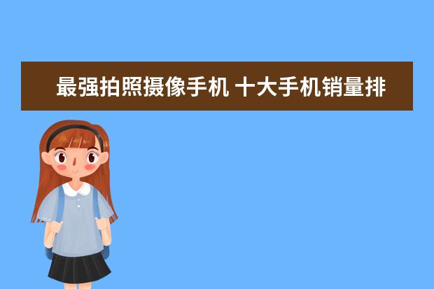 最强拍照摄像手机 十大手机销量排行榜，手机销量最高的是哪一款(附最新排行榜前十名单)