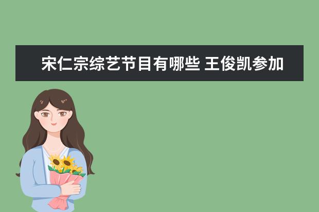 宋仁宗综艺节目有哪些 王俊凯参加的综艺节目有哪些